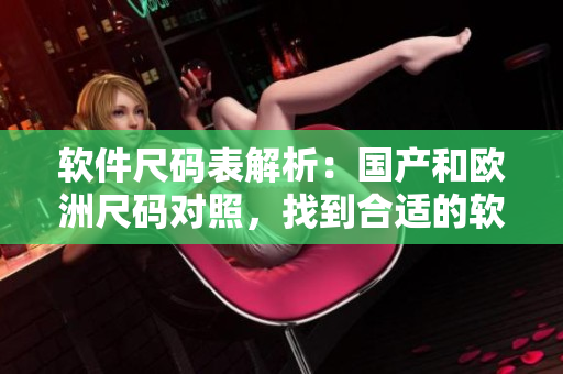 软件尺码表解析：国产和欧洲尺码对照，找到合适的软件尺码