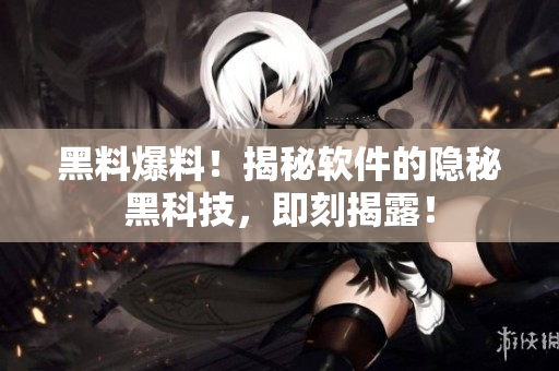 黑料爆料！揭秘软件的隐秘黑科技，即刻揭露！