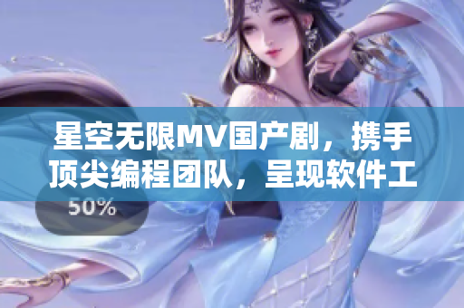星空无限MV国产剧，携手顶尖编程团队，呈现软件工程奇迹