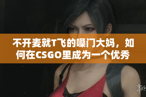 不开麦就T飞的嗓门大妈，如何在CSGO里成为一个优秀队友