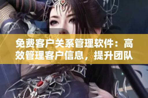 免费客户关系管理软件：高效管理客户信息，提升团队协作