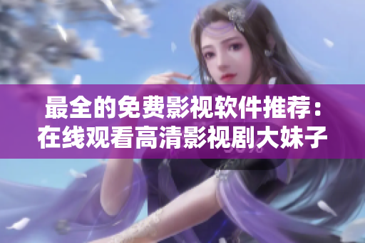 最全的免费影视软件推荐：在线观看高清影视剧大妹子全集