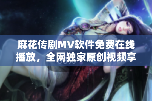 麻花传剧MV软件免费在线播放，全网独家原创视频享受 最佳观影体验