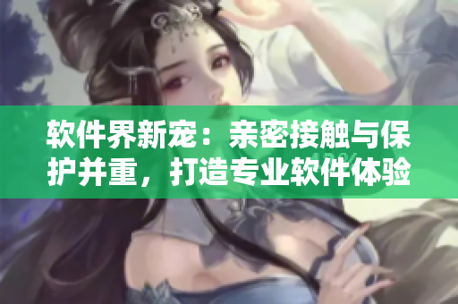 软件界新宠：亲密接触与保护并重，打造专业软件体验