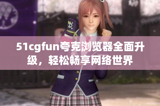51cgfun夸克浏览器全面升级，轻松畅享网络世界