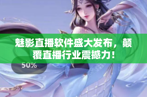 魅影直播软件盛大发布，颠覆直播行业震撼力！