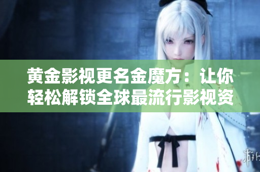黄金影视更名金魔方：让你轻松解锁全球最流行影视资源！