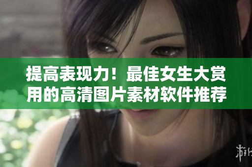 提高表现力！最佳女生大赏用的高清图片素材软件推荐