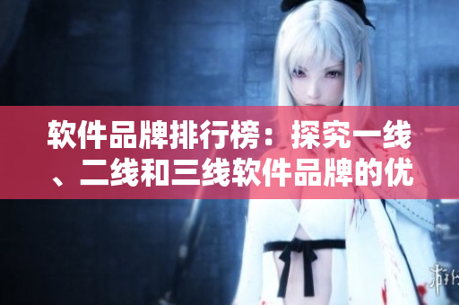 软件品牌排行榜：探究一线、二线和三线软件品牌的优劣势