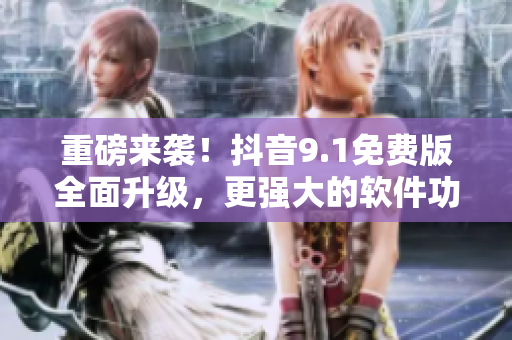 重磅来袭！抖音9.1免费版全面升级，更强大的软件功能等你来体验！