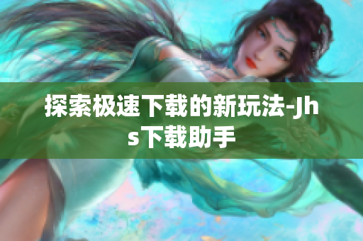 探索极速下载的新玩法-Jhs下载助手
