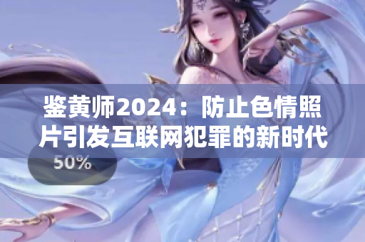 鉴黄师2024：防止色情照片引发互联网犯罪的新时代