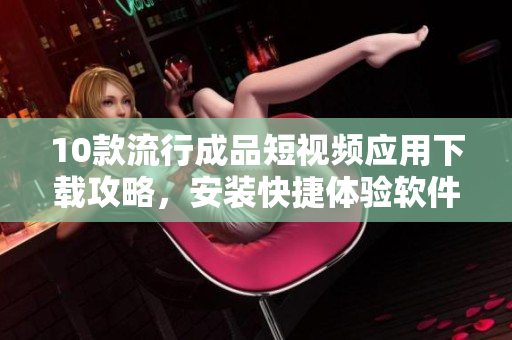 10款流行成品短视频应用下载攻略，安装快捷体验软件创作新乐趣