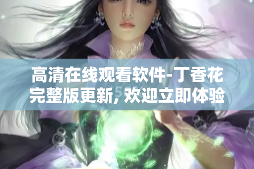 高清在线观看软件-丁香花完整版更新, 欢迎立即体验独家云端服务
