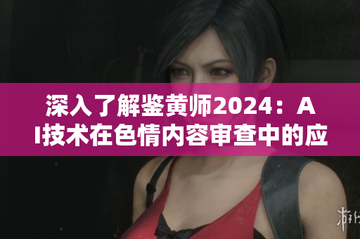 深入了解鉴黄师2024：AI技术在色情内容审查中的应用