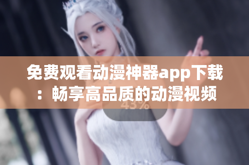 免费观看动漫神器app下载：畅享高品质的动漫视频