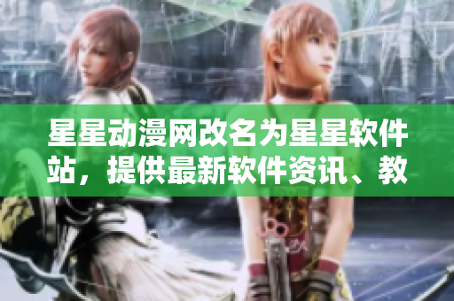 星星动漫网改名为星星软件站，提供最新软件资讯、教程和下载服务