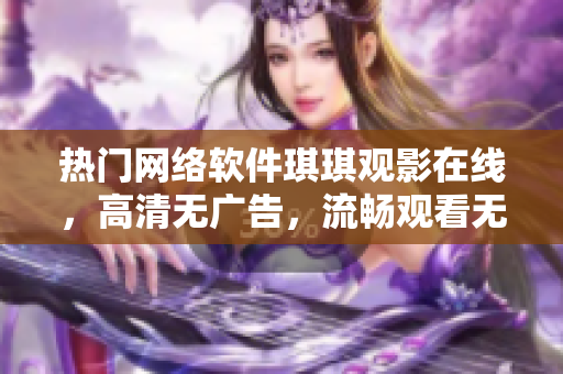 热门网络软件琪琪观影在线，高清无广告，流畅观看无压力