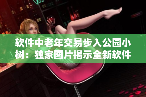 软件中老年交易步入公园小树：独家图片揭示全新软件交易体验