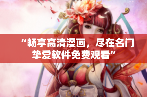 “畅享高清漫画，尽在名门挚爱软件免费观看”