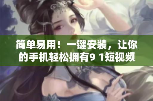 简单易用！一键安装，让你的手机轻松拥有9 1短视频软件