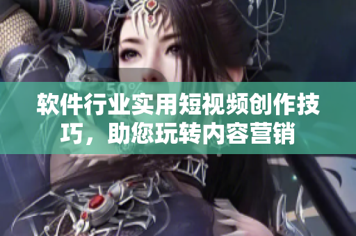 软件行业实用短视频创作技巧，助您玩转内容营销