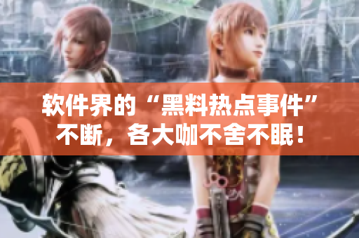 软件界的“黑料热点事件”不断，各大咖不舍不眠！