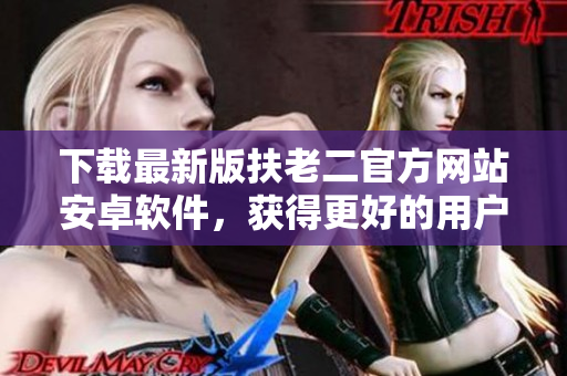 下载最新版扶老二官方网站安卓软件，获得更好的用户体验