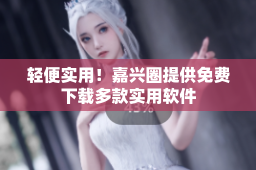 轻便实用！嘉兴圈提供免费下载多款实用软件