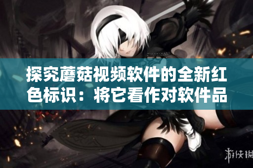 探究蘑菇视频软件的全新红色标识：将它看作对软件品质的心照不宣
