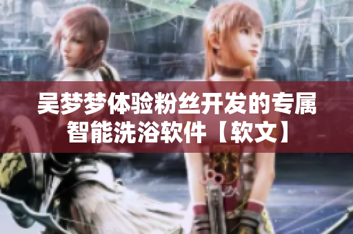 吴梦梦体验粉丝开发的专属智能洗浴软件【软文】