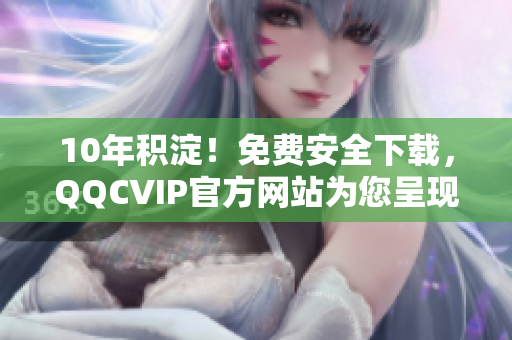 10年积淀！免费安全下载，QQCVIP官方网站为您呈现