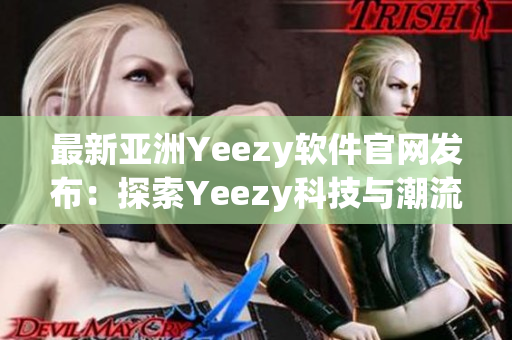 最新亚洲Yeezy软件官网发布：探索Yeezy科技与潮流