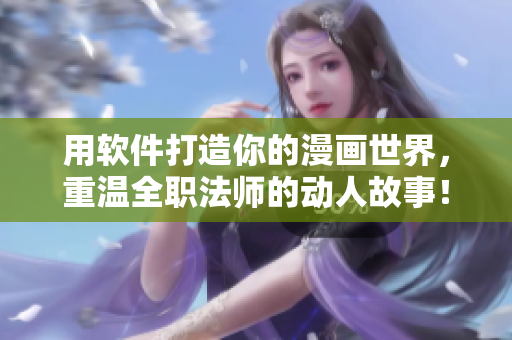 用软件打造你的漫画世界，重温全职法师的动人故事！——网络软件编辑