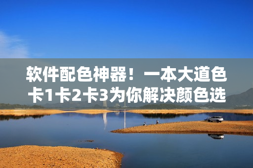 软件配色神器！一本大道色卡1卡2卡3为你解决颜色选择难题