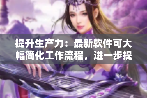提升生产力：最新软件可大幅简化工作流程，进一步提高工作效率！