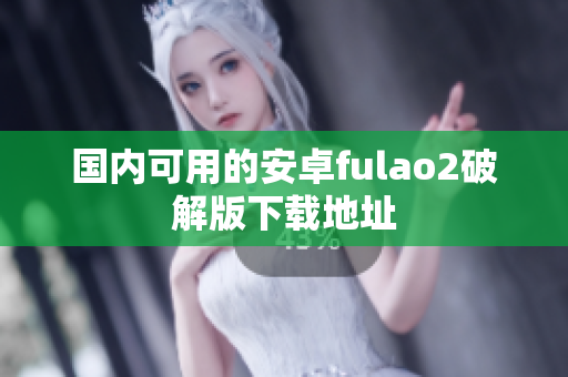 国内可用的安卓fulao2破解版下载地址
