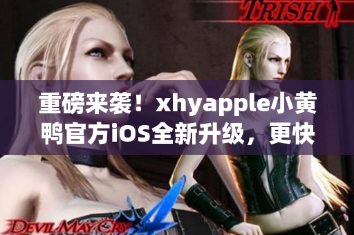重磅来袭！xhyapple小黄鸭官方iOS全新升级，更快、更稳定、更强大！