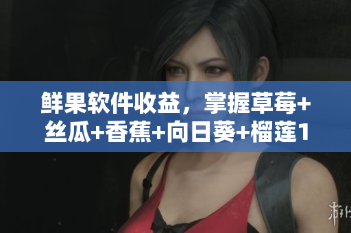 鲜果软件收益，掌握草莓+丝瓜+香蕉+向日葵+榴莲18大利器
