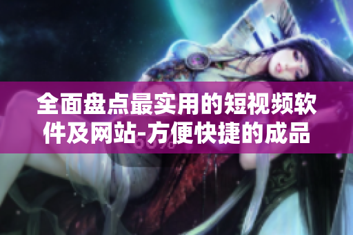 全面盘点最实用的短视频软件及网站-方便快捷的成品视频制作工具推荐