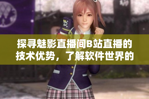 探寻魅影直播间B站直播的技术优势，了解软件世界的亮点
