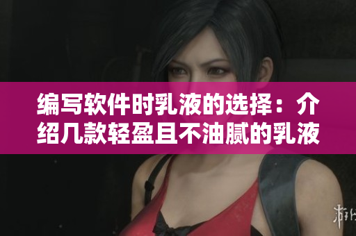 编写软件时乳液的选择：介绍几款轻盈且不油腻的乳液