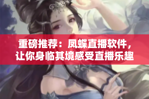 重磅推荐：凤蝶直播软件，让你身临其境感受直播乐趣！