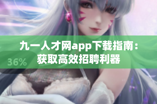 九一人才网app下载指南：获取高效招聘利器