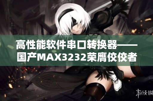 高性能软件串口转换器——国产MAX3232荣膺佼佼者