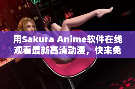 用Sakura Anime软件在线观看最新高清动漫，快来免费试一试！