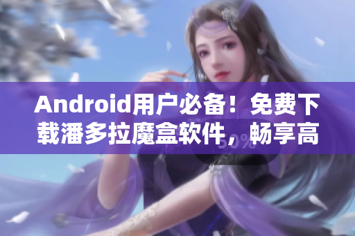 Android用户必备！免费下载潘多拉魔盒软件，畅享高清视频！