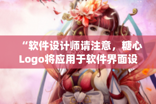 “软件设计师请注意，糖心Logo将应用于软件界面设计！”