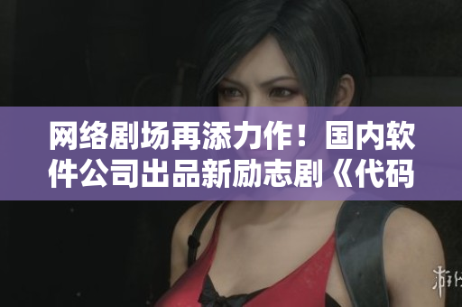 网络剧场再添力作！国内软件公司出品新励志剧《代码人生》