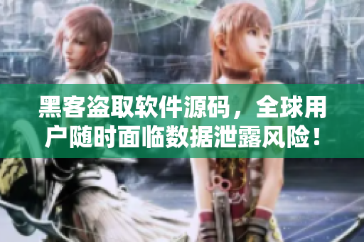 黑客盗取软件源码，全球用户随时面临数据泄露风险！